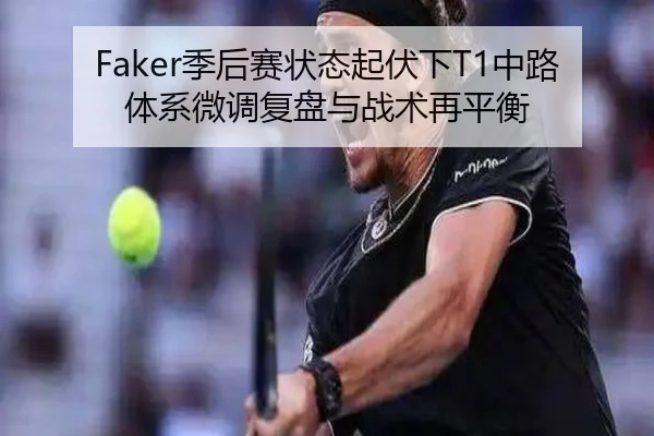 Faker季后赛状态起伏下T1中路体系微调复盘与战术再平衡